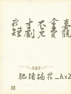 我才不会喜欢他短剧免费观看全集