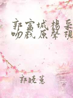 郭富城杨采妮的吻戏原声视频