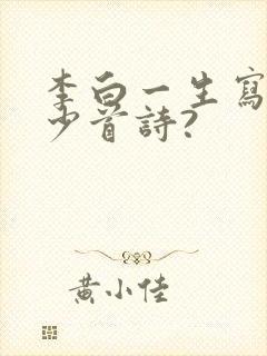 李白一生写了多少首诗?