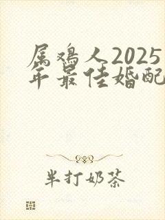 属鸡人2025年最佳婚配生肖