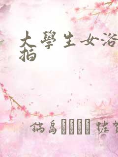 大学生女浴室偷拍
