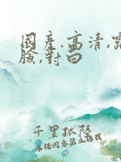 国产.高清,露脸,对白