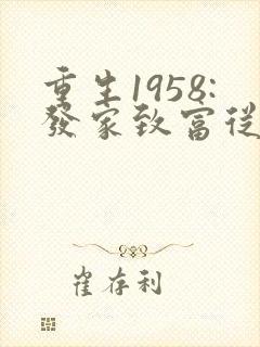 重生1958:发家致富从南锣鼓巷开始无弹窗