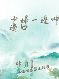 少妇一边呻吟一边口