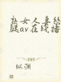 熟女人妻丝袜美腿av在线播放