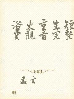 浴火重生短剧免费观看完整版