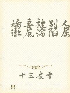 娇妻被别人调教彻底沦陷屈服小说
