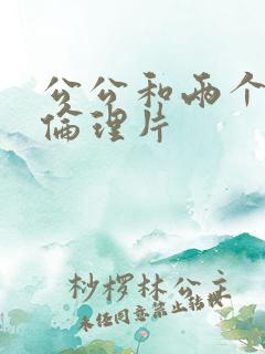 公公和两个儿媳伦理片