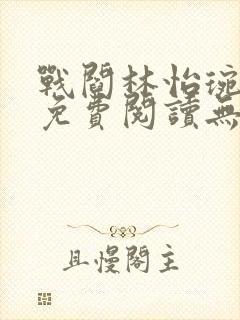 战阎林怡琬全文免费阅读无弹窗