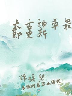 太古神尊最新章节更新