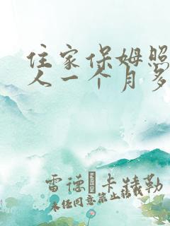 住家保姆照顾老人一个月多少钱