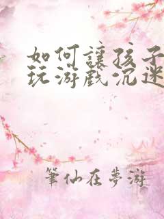 如何让孩子戒掉玩游戏沉迷