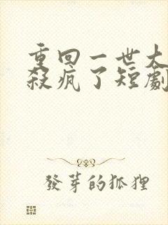 重回一世大少爷杀疯了短剧免费观看
