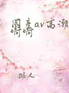 国产av高潮啊啊啊