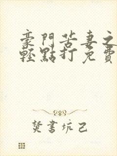 豪门苦妻之老公轻点打免费阅读