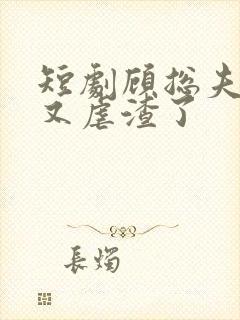 短剧顾总夫人她又虐渣了