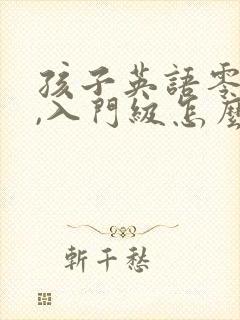 孩子英语零基础,入门级怎么学