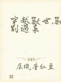 穿越兽世,兽夫别过来