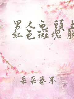 男人龟 头上有红色斑块 脱皮怎么回事