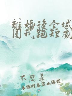 离婚后全城大佬围我跑短剧免费观看