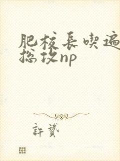 肥校长吃遍美人总攻np