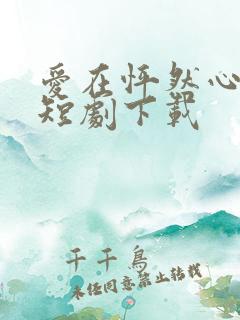 爱在怦然心动时短剧下载