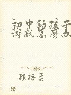 初中的孩子迷上游戏怎么办