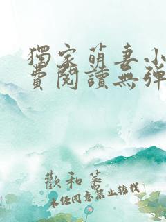 独家萌妻小说免费阅读无弹窗最新章节