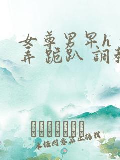 女尊男卑h 玩弄 跪趴 调教