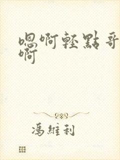 嗯啊轻点哥哥 啊