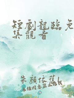 短剧龙临免费全集观看