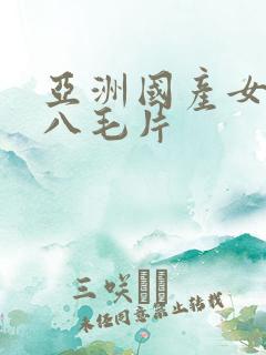 亚洲国产女人十八毛片