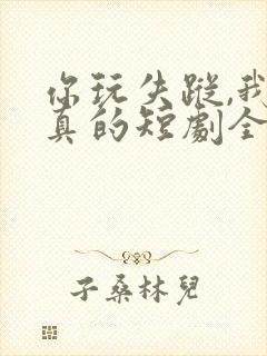 你玩失踪,我玩真的短剧全集播放
