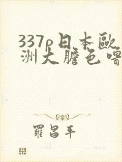 337p日本欧洲大胆色噜噜