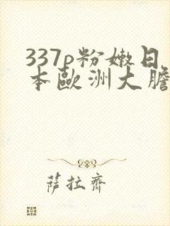 337p粉嫩日本欧洲大胆剃毛
