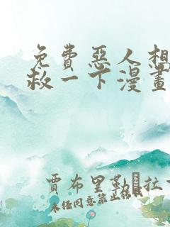 免费恶人想要抢救一下漫画在线看