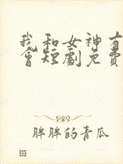 我和女神有个约会短剧免费观看全集高清
