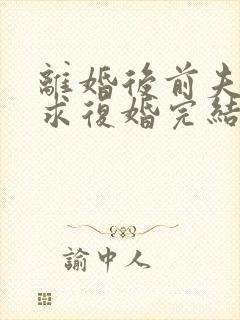 离婚后前夫哭着求复婚完结篇
