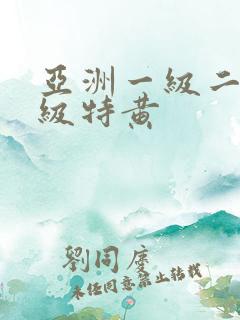 亚洲一级二级三级特黄