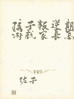 孩子叛逆期沉迷游戏家长怎么做