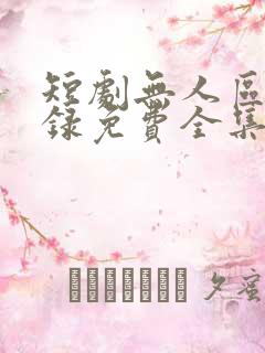 短剧无人区见闻录免费全集