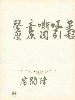 声音嘶哑是由什么原因引起的