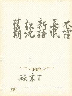 旧故新长不问归期沈语眠霍沛全文小说