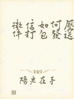 微信如何压缩文件打包发送