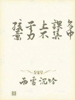 孩子上课多动注意力不集中老走神