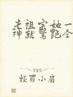 老祖宗她一不留神就惊艳全球了短剧高清