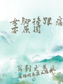 女脚后跟痛的主要原因