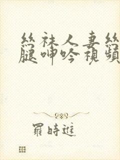 丝袜人妻丝袜美腿呻吟视频