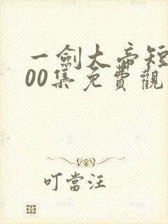 一剑大帝短剧100集免费观看