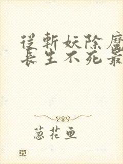 从斩妖除魔开始长生不死最新